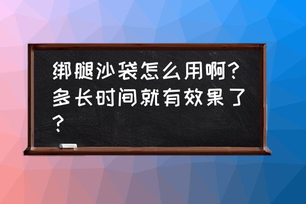 沙袋怎么绑腿上才能不掉 绑腿沙袋怎么用啊？多长时间就有效果了？