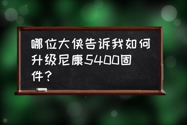 我也是大侠后期怎么升级 哪位大侠告诉我如何升级尼康5400固件？