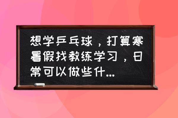 个人练习乒乓球十二种方法 想学乒乓球，打算寒暑假找教练学习，日常可以做些什么基本功、运动打基础？