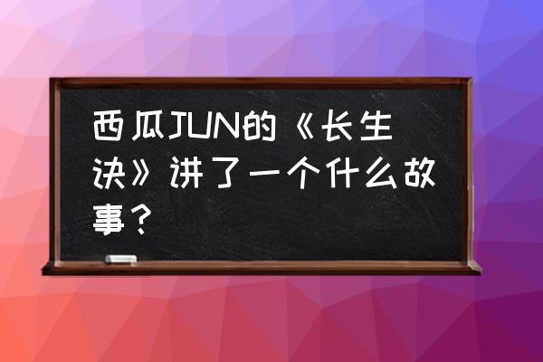 手游长生诀第三章攻略 西瓜JUN的《长生诀》讲了一个什么故事？