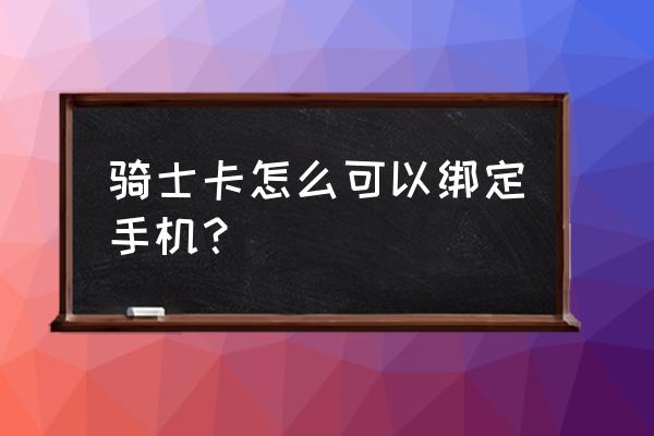 骑士卡最简单使用方法 骑士卡怎么可以绑定手机？