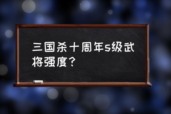 三国杀手游武将强度前十名 三国杀十周年s级武将强度？