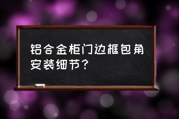 铝合金型材怎么装柜门 铝合金柜门边框包角安装细节？