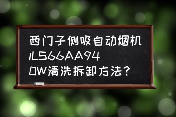 西门子油烟机自清洗如何操作 西门子侧吸自动烟机lLS66AA940W清洗拆卸方法？