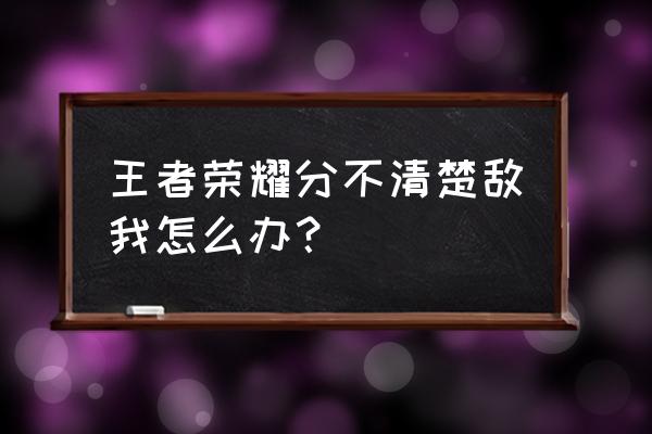 王者荣耀五军对决技巧攻略大全 王者荣耀分不清楚敌我怎么办？