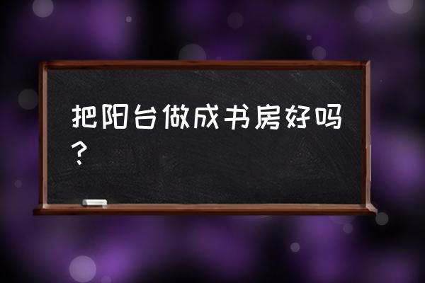 带生活阳台的卧室怎么做书房 把阳台做成书房好吗？