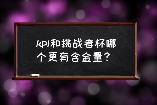 王者荣耀挑战者杯含金量高吗 kpl和挑战者杯哪个更有含金量？