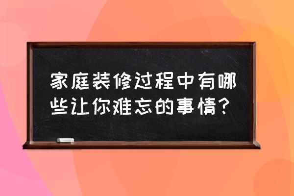 最容易造成败笔的六个装修细节 家庭装修过程中有哪些让你难忘的事情？