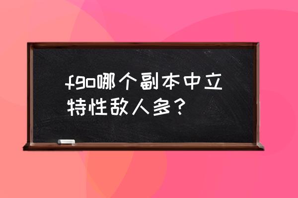 fgo怪物图鉴 fgo哪个副本中立特性敌人多？