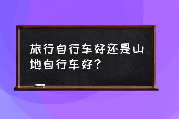 骑山地车旅行 旅行自行车好还是山地自行车好？