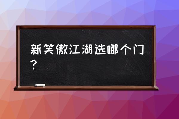 新笑傲江湖怎么切技能 新笑傲江湖选哪个门？