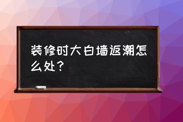 房间潮湿用什么装修材料刷墙 装修时大白墙返潮怎么处？