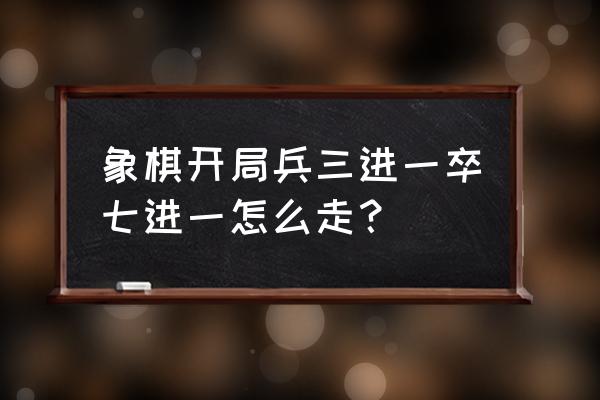 开局一个兵游戏攻略 象棋开局兵三进一卒七进一怎么走？