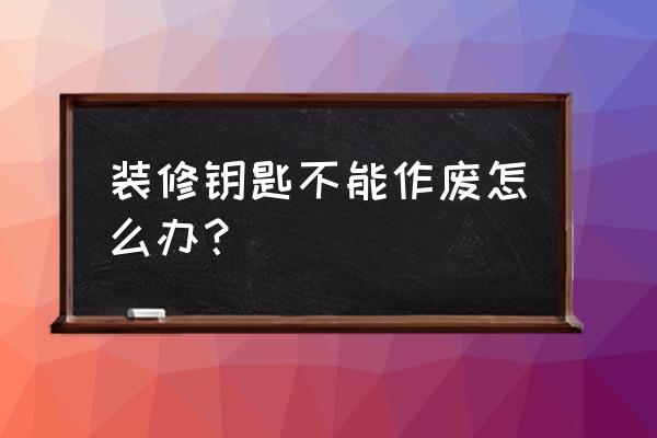 装修钥匙作废后怎么恢复 装修钥匙不能作废怎么办？