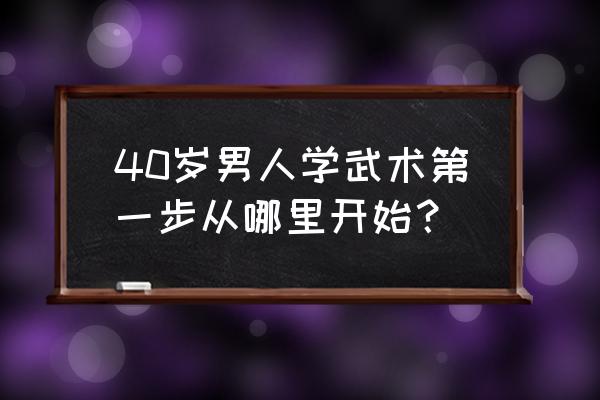 怎样学习武术 40岁男人学武术第一步从哪里开始？