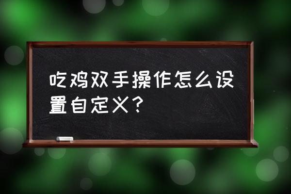 吃鸡怎么操作 吃鸡双手操作怎么设置自定义？