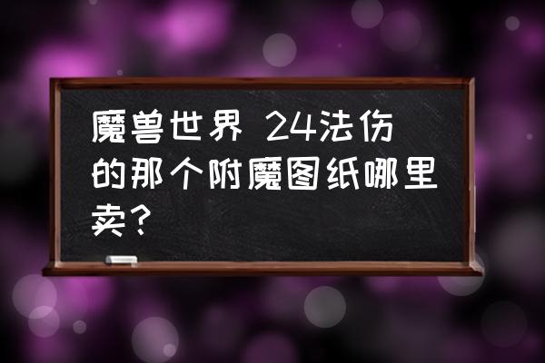 dnf附魔师图纸怎么购买 魔兽世界 24法伤的那个附魔图纸哪里卖？