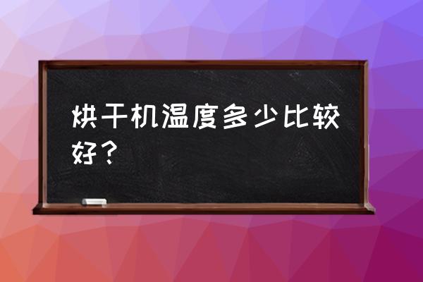 家庭用烘干机怎么选 烘干机温度多少比较好？