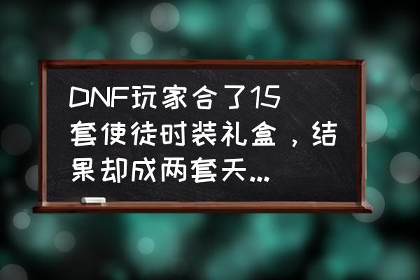 dnf2017春节套透明 DNF玩家合了15套使徒时装礼盒，结果却成两套天空5件透明，时装礼盒值得去合天空吗？