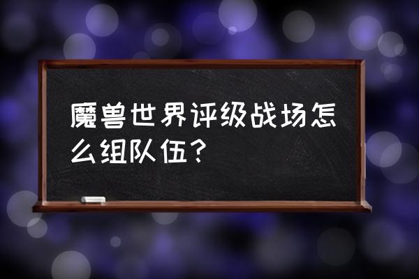 魔兽世界自己组队怎么排战场 魔兽世界评级战场怎么组队伍？