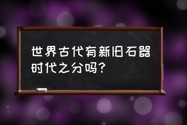 石器时代单机版道具 世界古代有新旧石器时代之分吗？