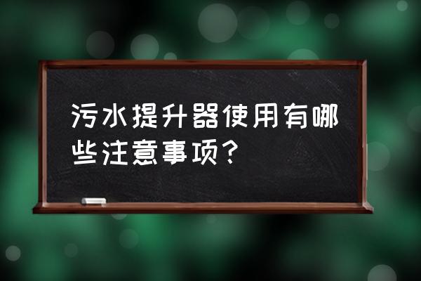 污水提升器缺点 污水提升器使用有哪些注意事项？