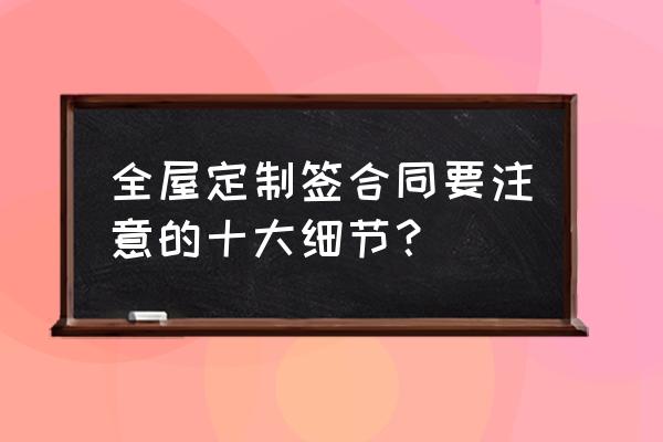 跟装修公司签装修合同注意哪些 全屋定制签合同要注意的十大细节？