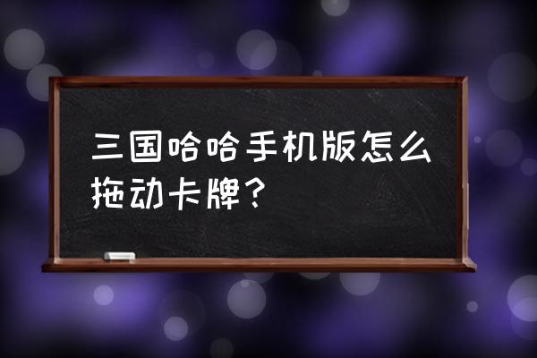 三国哈哈哈1-39通关攻略 三国哈哈手机版怎么拖动卡牌？