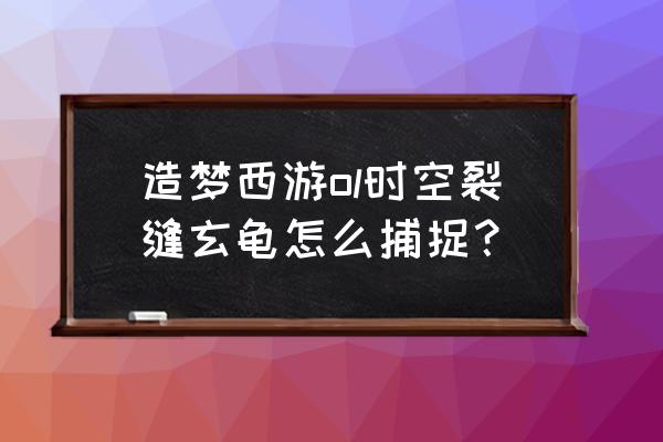 rpg地图时空裂缝攻略 造梦西游ol时空裂缝玄龟怎么捕捉？