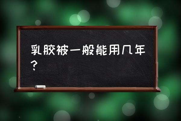 真正的乳胶枕可以用几年 乳胶被一般能用几年？