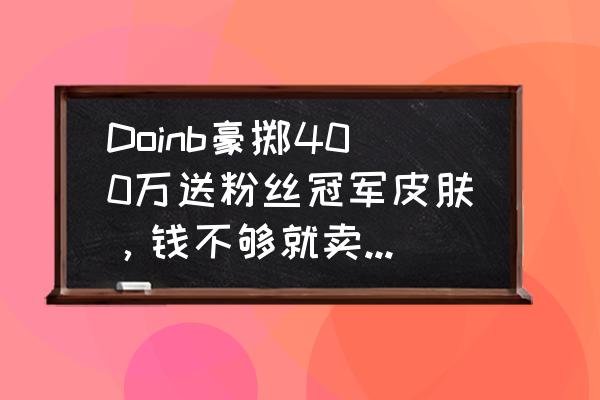 腕豪怎么闪现不改变w方向 Doinb豪掷400万送粉丝冠军皮肤，钱不够就卖糖小幽的包包，你有何看法？