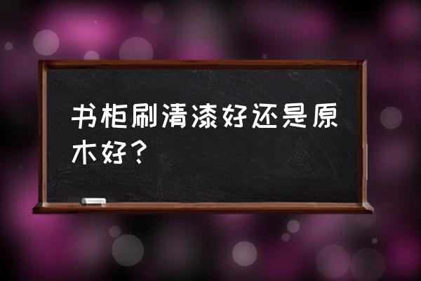 书架用实木好还是钢的好 书柜刷清漆好还是原木好？