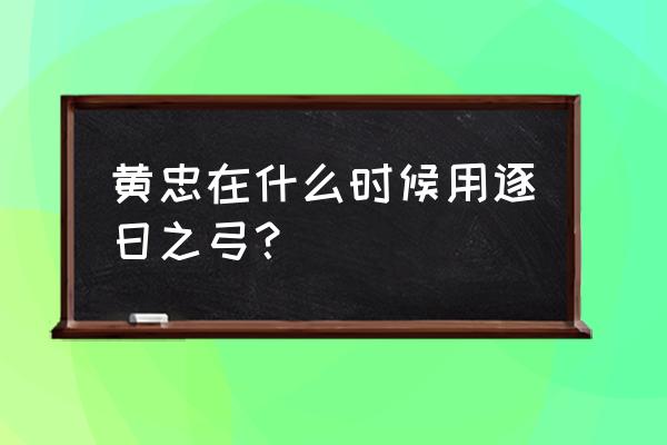 黄忠出逐日还是苍穹 黄忠在什么时候用逐日之弓？