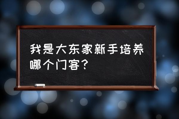 我是大东家开局要怎么玩 我是大东家新手培养哪个门客？