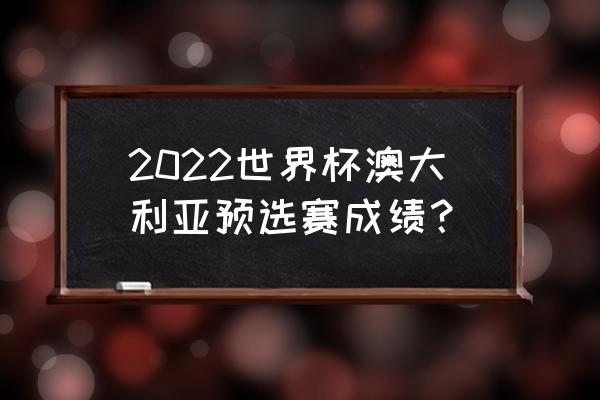 2022年世界杯总决赛加时赛 2022世界杯澳大利亚预选赛成绩？