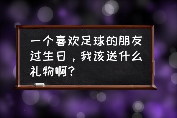 10寸足球蛋糕胚子怎么做 一个喜欢足球的朋友过生日，我该送什么礼物啊？