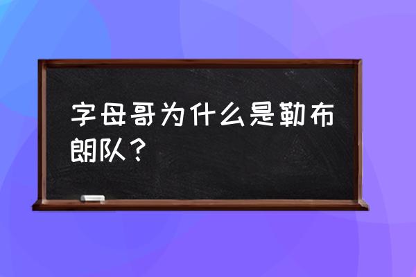 字母哥现在在nba哪个球队 字母哥为什么是勒布朗队？