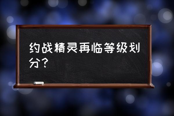 约战精灵再临游戏最新礼包码 约战精灵再临等级划分？