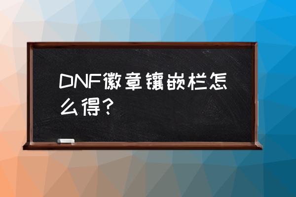 dnf公会npc商城在哪 DNF徽章镶嵌栏怎么得？