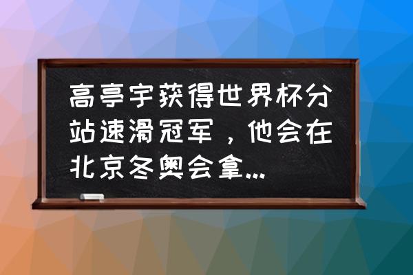 北京冬奥短道速滑决赛前三名成绩 高亭宇获得世界杯分站速滑冠军，他会在北京冬奥会拿多少奖牌？