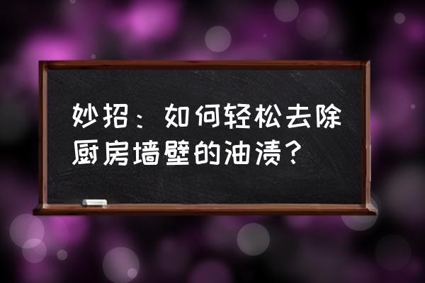 有什么办法去除厨房墙壁上的油污 妙招：如何轻松去除厨房墙壁的油渍？