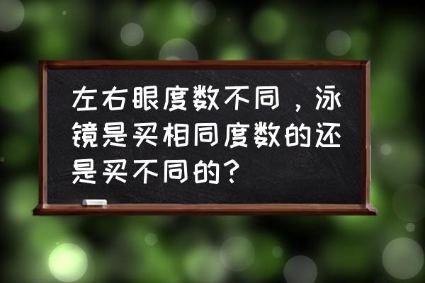 带有度数的泳镜怎么选 左右眼度数不同，泳镜是买相同度数的还是买不同的？