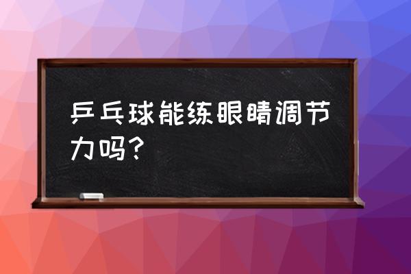 室内乒乓球对孩子近视眼有帮助吗 乒乓球能练眼睛调节力吗？