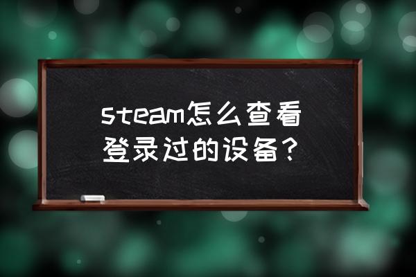 steam电脑登录记录怎么删除 steam怎么查看登录过的设备？