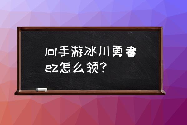 英雄联盟手游怎么领伊泽瑞尔皮肤 lol手游冰川勇者ez怎么领？