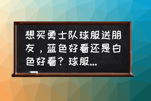 詹姆斯哪款球衣值得入手 想买勇士队球服送朋友，蓝色好看还是白色好看？球服上的数字有什么讲究吗？有人建议我买蓝色的，蓝色球服？