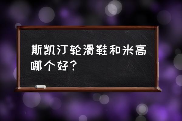 轮滑鞋哪个牌子质量最好 斯凯汀轮滑鞋和米高哪个好？