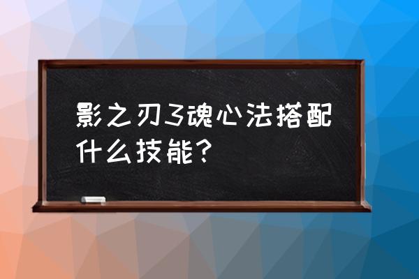 影之刃3心法升级材料怎么刷 影之刃3魂心法搭配什么技能？