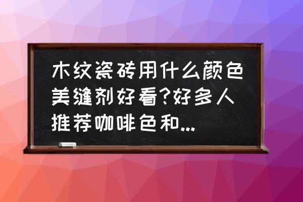 木纹砖怎么选颜色呢 木纹瓷砖用什么颜色美缝剂好看?好多人推荐咖啡色和黑色，这两个该怎么选择？