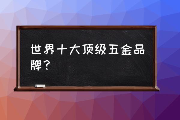 智能五金品牌排行前十名 世界十大顶级五金品牌？